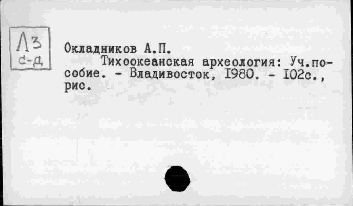 ﻿Окладников А.П.
Тихоокеанская археология: Уч.пособие. - Владивосток, 1980. - 102с., рис.